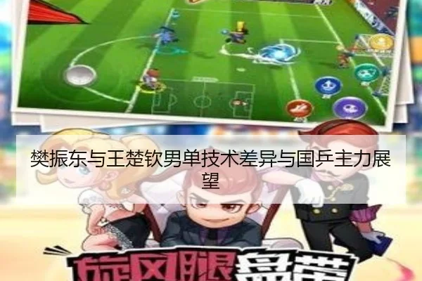 樊振东与王楚钦男单技术差异与国乒主力展望 | jinjibao