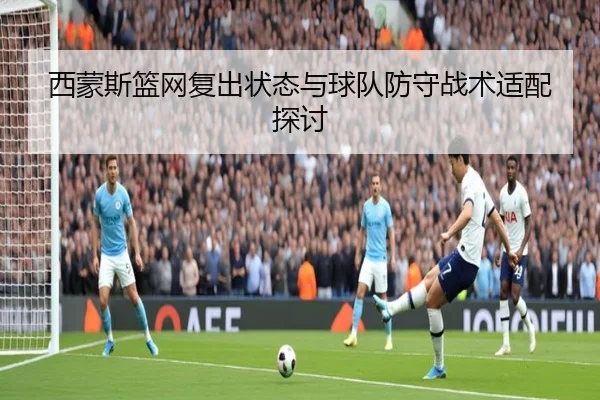西蒙斯篮网复出状态与球队防守战术适配探讨 - jinjibao